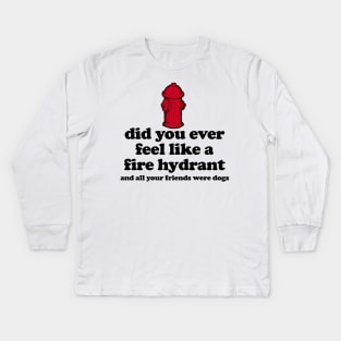 Did You Ever Feel Like a Fire Hydrant And All Your Friends Were Dogs Kids Long Sleeve T-Shirt